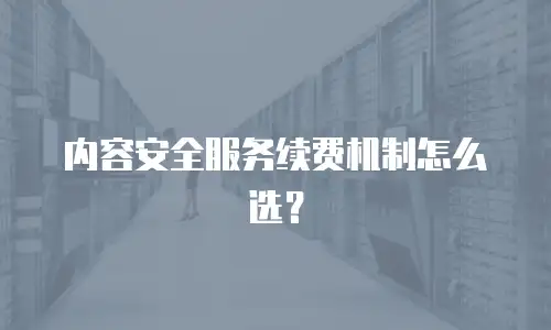 内容安全服务续费机制怎么选？