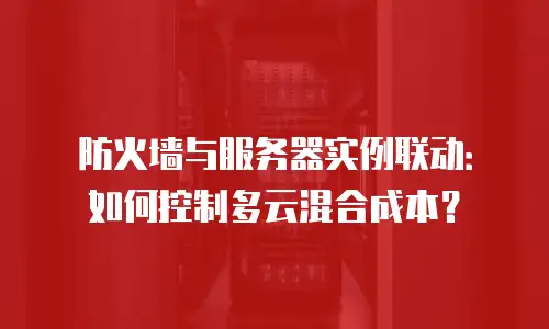 防火墙与服务器实例联动：如何控制多云混合成本？