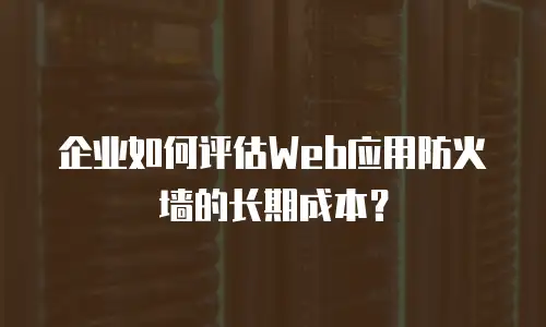 企业如何评估Web应用防火墙的长期成本？