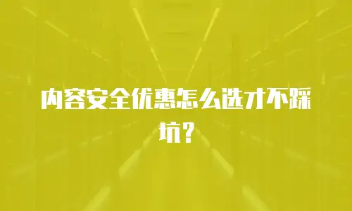 内容安全优惠怎么选才不踩坑？