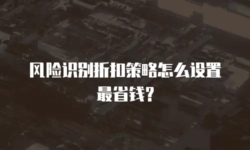 风险识别折扣策略怎么设置最省钱？