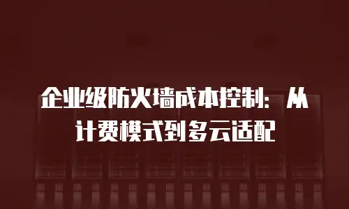 企业级防火墙成本控制：从计费模式到多云适配