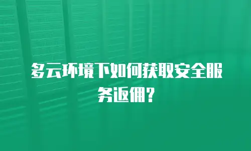 多云环境下如何获取安全服务返佣？