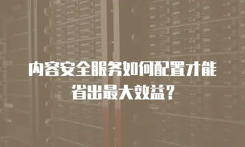 内容安全服务如何配置才能省出最大效益？