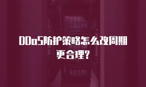 DDoS防护策略怎么改周期更合理？