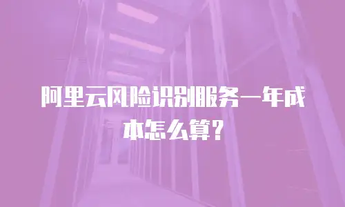 阿里云风险识别服务一年成本怎么算？