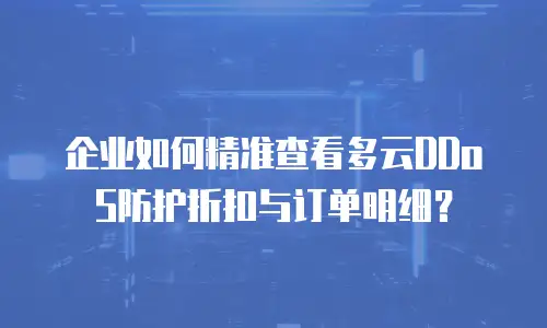 企业如何精准查看多云DDoS防护折扣与订单明细？