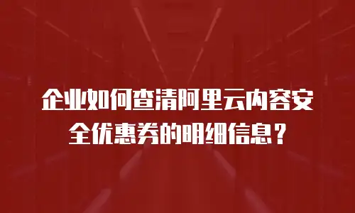 企业如何查清阿里云内容安全优惠券的明细信息？