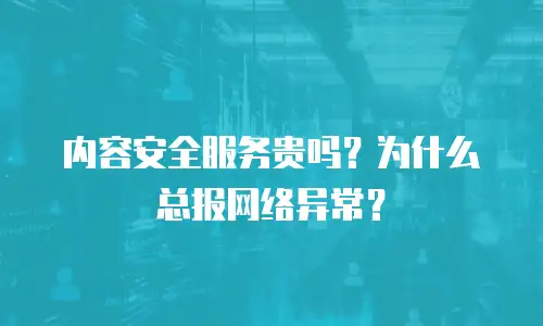 内容安全服务贵吗？为什么总报网络异常？