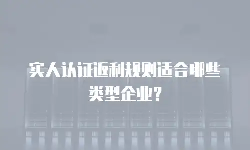 实人认证返利规则适合哪些类型企业？