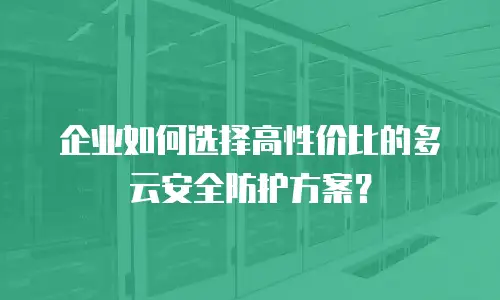 企业如何选择高性价比的多云安全防护方案？