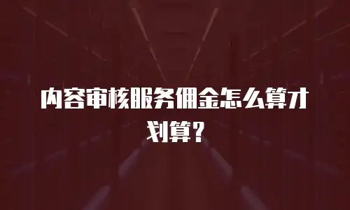 内容审核服务佣金怎么算才划算？