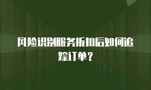 风险识别服务折扣后如何追踪订单？