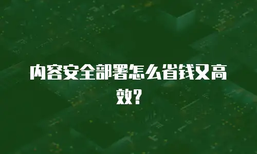 内容安全部署怎么省钱又高效？
