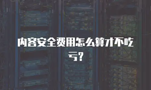内容安全费用怎么算才不吃亏？