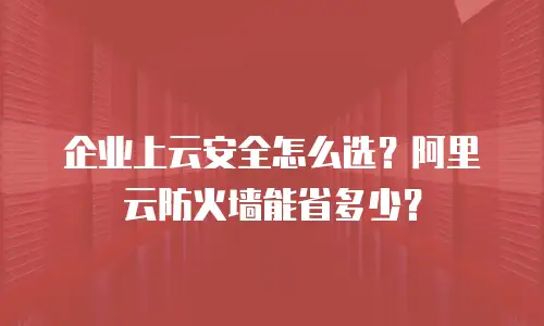 企业上云安全怎么选？阿里云防火墙能省多少？
