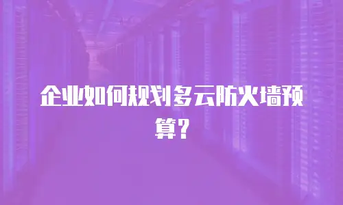 企业如何规划多云防火墙预算？