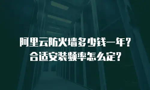 阿里云防火墙多少钱一年？合适安装频率怎么定？