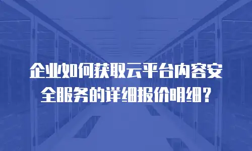 企业如何获取云平台内容安全服务的详细报价明细？