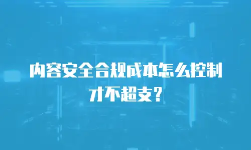 内容安全合规成本怎么控制才不超支？