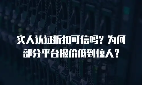 实人认证折扣可信吗？为何部分平台报价低到惊人？