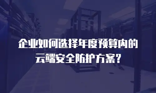 企业如何选择年度预算内的云端安全防护方案？