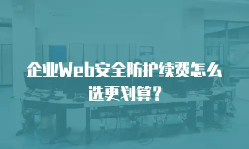 企业Web安全防护续费怎么选更划算？