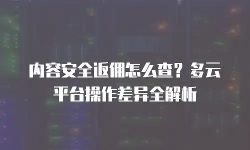 内容安全返佣怎么查？多云平台操作差异全解析