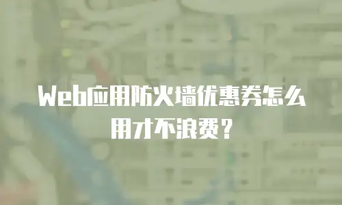 Web应用防火墙优惠券怎么用才不浪费？