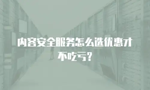 内容安全服务怎么选优惠才不吃亏？