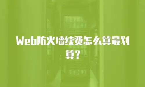 Web防火墙续费怎么算最划算？