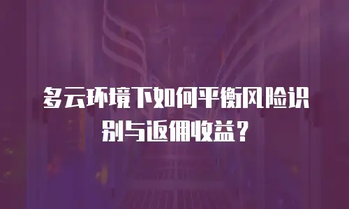 多云环境下如何平衡风险识别与返佣收益？