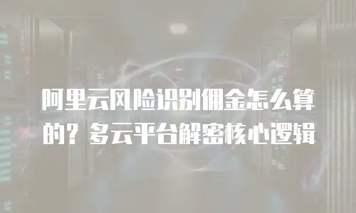 阿里云风险识别佣金怎么算的？多云平台解密核心逻辑