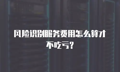 风险识别服务费用怎么算才不吃亏？