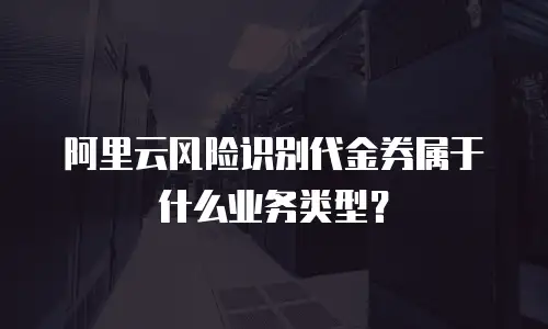 阿里云风险识别代金券属于什么业务类型？