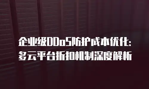 企业级DDoS防护成本优化：多云平台折扣机制深度解析