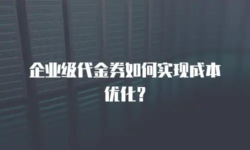 企业级代金券如何实现成本优化？