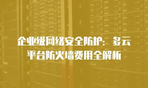 企业级网络安全防护：多云平台防火墙费用全解析