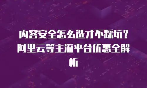 内容安全怎么选才不踩坑？阿里云等主流平台优惠全解析