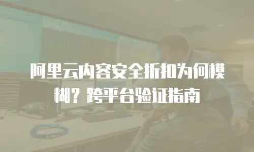 阿里云内容安全折扣为何模糊？跨平台验证指南