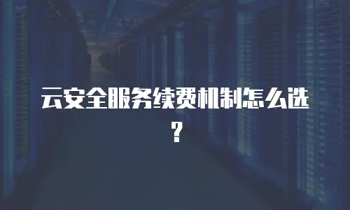 云安全服务续费机制怎么选？