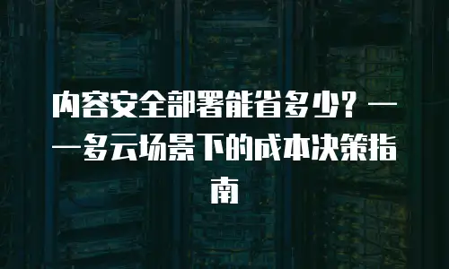 内容安全部署能省多少？——多云场景下的成本决策指南