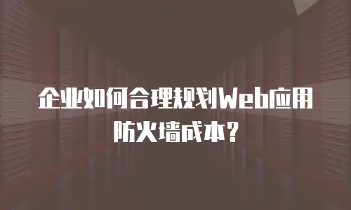 企业如何合理规划Web应用防火墙成本？