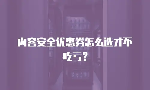 内容安全优惠券怎么选才不吃亏？