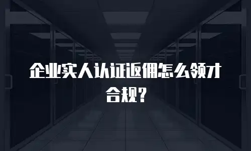 企业实人认证返佣怎么领才合规？