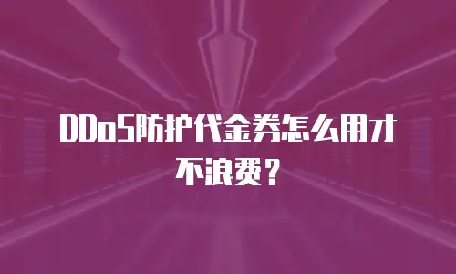 DDoS防护代金券怎么用才不浪费？