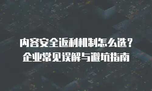内容安全返利机制怎么选？企业常见误解与避坑指南