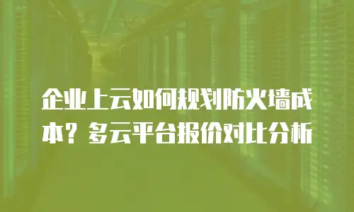 企业上云如何规划防火墙成本？多云平台报价对比分析