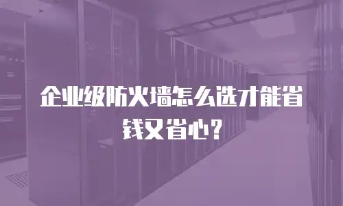 企业级防火墙怎么选才能省钱又省心？