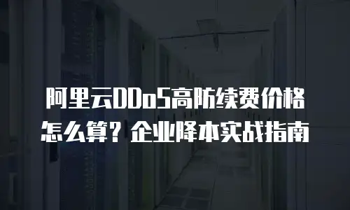 阿里云DDoS高防续费价格怎么算？企业降本实战指南